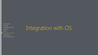 Integration with OS
Introduction
The App
Development tools
Mockup
Code
Integration with OS
App lifecycle
App publish & store
 
