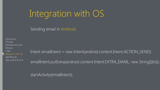 Integration with OS
Sending email in Android.
!
Intent emailIntent = new Intent(android.content.Intent.ACTION_SEND);
emailIntent.putExtra(android.content.Intent.EXTRA_EMAIL, new String[]{to});
startActivity(emailIntent);
Introduction
The App
Development tools
Mockup
Code
Integration with OS
App lifecycle
App publish & store
 