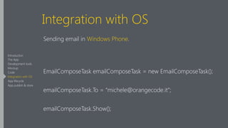 Integration with OS
Sending email in Windows Phone.
!
EmailComposeTask emailComposeTask = new EmailComposeTask();
emailComposeTask.To = “michele@orangecode.it”;
emailComposeTask.Show();
Introduction
The App
Development tools
Mockup
Code
Integration with OS
App lifecycle
App publish & store
 