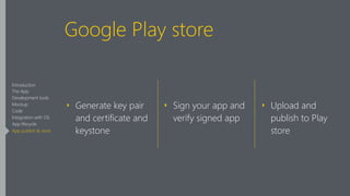 Google Play store
‣ Generate key pair
and certificate and
keystone 
‣ Sign your app and
verify signed app 
‣ Upload and
publish to Play
store
Introduction
The App
Development tools
Mockup
Code
Integration with OS
App lifecycle
App publish & store
 