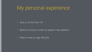 My personal experience
‣ Java is not far from C#
‣ Build a mockup in order to explore new platform
‣ Keep an eye on app lifecycle
 