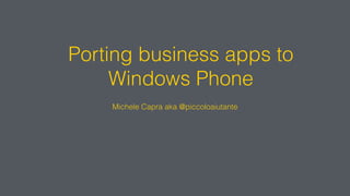Porting business apps to
Windows Phone
Michele Capra aka @piccoloaiutante
 