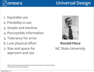Universal Design
http://www.ncsu.edu/project/design-projects/udi/center-for-universal-design/
the-principles-of-universal-design/
1. Equitable use
2. Flexibility in use
3. Simple and intuitive
4. Perceptible information
5. Tolerance for error
6. Low physical eﬀort
7. Size and space for
approach and use
Ronald Mace
NC State University
Tuesday, May 21, 13
 