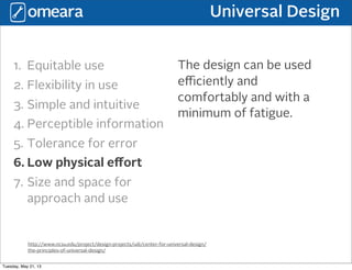 Universal Design
http://www.ncsu.edu/project/design-projects/udi/center-for-universal-design/
the-principles-of-universal-design/
1. Equitable use
2. Flexibility in use
3. Simple and intuitive
4. Perceptible information
5. Tolerance for error
6. Low physical eﬀort
7. Size and space for
approach and use
The design can be used
eﬃciently and
comfortably and with a
minimum of fatigue.
Tuesday, May 21, 13
 