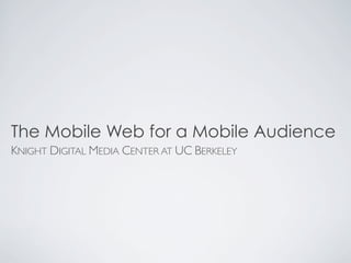 The Mobile Web for a Mobile Audience
KNIGHT DIGITAL MEDIA CENTER AT UC BERKELEY
 