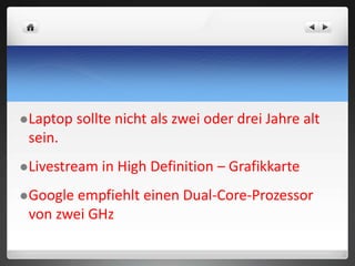 Laptop sollte nicht als zwei oder drei Jahre alt
sein.
Livestream in High Definition – Grafikkarte
Google empfiehlt einen Dual-Core-Prozessor
von zwei GHz
 