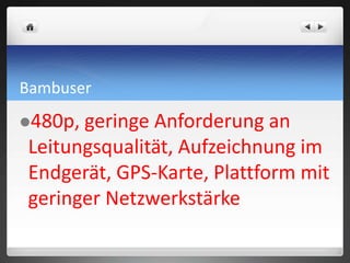Bambuser
480p, geringe Anforderung an
Leitungsqualität, Aufzeichnung im
Endgerät, GPS-Karte, Plattform mit
geringer Netzwerkstärke
 