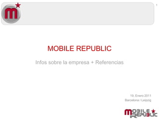 1




    MOBILE REPUBLIC
Infos sobre la empresa + Referencias




                                          19. Enero 2011
                                       Barcelona / Leipzig
 