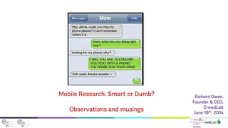 Richard Owen,
Founder & CEO,
CrowdLab
June 18th 2014
Mobile Research: Smart or Dumb?
Observations and musings
 