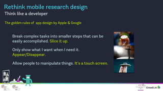 Rethink mobile research design
• Don’t think of “surveys” or “guides” think of “content” to be served up to elicit a respo...