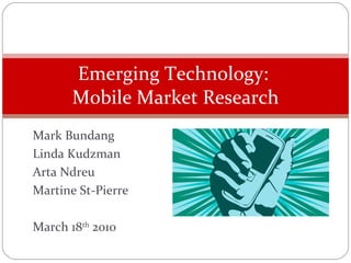 Mark Bundang Linda Kudzman Arta Ndreu Martine St-Pierre March 18 th  2010 Emerging Technology:  Mobile Market Research 