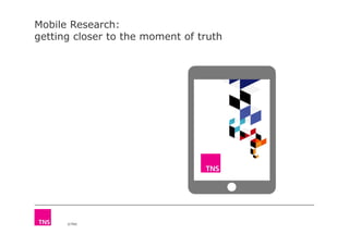 Mobile Research:
getting closer to the moment of truth
©TNS
 