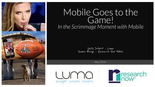 May 2014
Mobile Goes to the
Game!
In the Scrimmage Moment with Mobile
Sally Joubert - Luma
James Burge - Research Now Mobile
Insight. Create. Inspire.
 