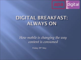 How mobile is changing the way content is consumed Friday 29 th  May 