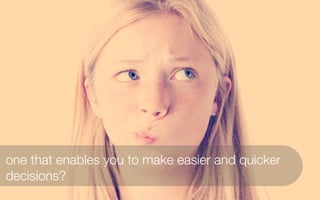 one that enables you to make easier and quicker
decisions?
 