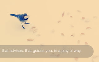 that advises. that guides you. in a playful way.
 