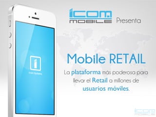 Presenta

Mobile RETAIL
La plataforma más poderosa para
llevar el Retail a millones de
usuarios móviles.

 