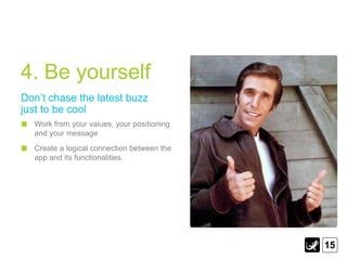 4. Be yourself
Don‟t chase the latest buzz
just to be cool
  Work from your values, your positioning
  and your message
  Create a logical connection between the
  app and its functionalities.




                                            15
 