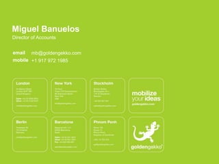 Miguel Banuelos
Director of Accounts


email   mb@goldengekko.com
mobile +1 917 972 1985
 