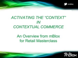 ACTIVATING THE “CONTEXT”
           IN
 CONTEXTUAL COMMERCE

  An Overview from mBlox
   for Retail Masterclass
 