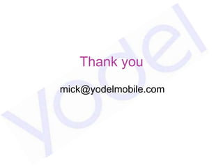 Thank you
mick@yodelmobile.com
 