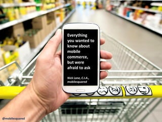 @mobilesquared
Everything
you wanted to
know about
mobile
commerce,
but were
afraid to ask
Nick Lane, C.I.A.,
mobilesquared
 