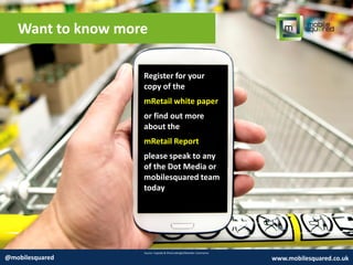Want to know more
Source: Expedia & PhoCusWright/Rearden Commerce
@mobilesquared www.mobilesquared.co.uk
Register for your
copy of the
mRetail white paper
or find out more
about the
mRetail Report
please speak to any
of the Dot Media or
mobilesquared team
today
 