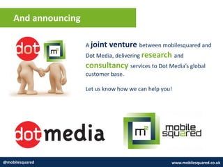 And announcing
@mobilesquared www.mobilesquared.co.uk
A joint venture between mobilesquared and
Dot Media, delivering research and
consultancy services to Dot Media’s global
customer base.
Let us know how we can help you!
 