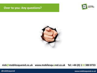 Over to you: Any questions?
@mobilesquared www.mobilesquared.co.uk
nick@mobilesquared.co.uk www.mobilesquared.co.uk Tel: +44 (0) 118 380 0733
 