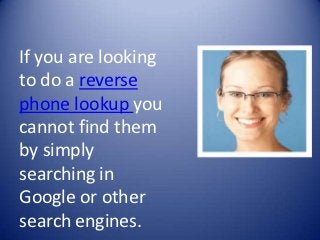 If you are looking
to do a reverse
phone lookup you
cannot find them
by simply
searching in
Google or other
search engines.
 