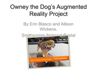 Owney the Dog’s Augmented
     Reality Project
    By Erin Blasco and Allison
            Wickens,
   Smithsonian National Postal
             Museum
 
