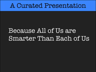 A Curated Presentation


Because All of Us are
Smarter Than Each of Us
Smarter Than Each of Us
 