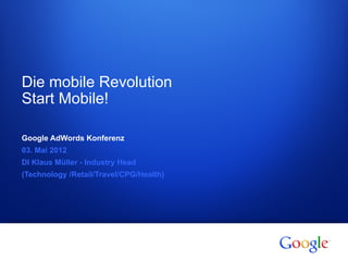 Die mobile Revolution
Start Mobile!

Google AdWords Konferenz
03. Mai 2012
DI Klaus Müller - Industry Head
(Technology /Retail/Travel/CPG/Health)




1   Google confidential
 