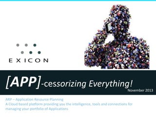 [APP]-cessorizing Everything!

November 2013

ARP – Application Resource Planning
A Cloud based platform providing you the intelligence, tools and connections for
managing your portfolio of Applications

 