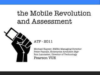 the Mobile Revolution
and Assessment

    ATP - 2011

    Michael Kayser, EMEA Managing Director
    Peter Pascale, Enterprise Architect Mgr
    Ron Lancaster, Director of Technology
    Pearson VUE
 
