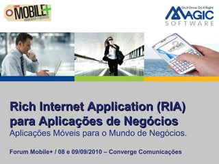 Rich Internet Application (RIA)Rich Internet Application (RIA)
para Aplicações de Negóciospara Aplicações de Negócios
Aplicações Móveis para o Mundo de Negócios.
Forum Mobile+ / 08 e 09/09/2010 – Converge Comunicações
 
