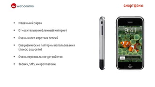 смартфоны



•   Маленький экран

•   Относительно медленный интернет

•   Очень много коротких сессий

•   Специфические паттерны использования
    (поиск, соц-сети)

•   Очень персональное устройство

•   Звонки, SMS, микроплатежи
 