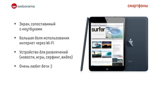 смартфоны



•   Экран, сопоставимый
    с ноутбуками

•   Большая доля использования
    интернет через Wi-Fi

•   Устройство для развлечений
    (новости, игры, серфинг, видео)

•   Очень любят дети :)
 