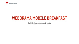 WEBORAMA MOBILE BREAKFAST
       Rich Media в мобильной среде
 