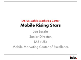 IAB US Mobile Marketing Center
     Mobile Rising Stars
            Joe Laszlo
          Senior Director,
             IAB (US)
Mobile Marketing Center of Excellence
 
