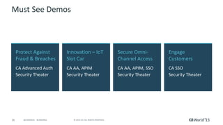 26 © 2015 CA. ALL RIGHTS RESERVED.@CAWORLD #CAWORLD
Must See Demos
Protect Against
Fraud & Breaches
CA Advanced Auth
Security Theater
Engage
Customers
CA SSO
Security Theater
Innovation – IoT
Slot Car
CA AA, APIM
Security Theater
Secure Omni-
Channel Access
CA AA, APIM, SSO
Security Theater
 