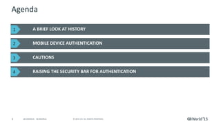4 © 2015 CA. ALL RIGHTS RESERVED.@CAWORLD #CAWORLD
Agenda
A BRIEF LOOK AT HISTORY
MOBILE DEVICE AUTHENTICATION
CAUTIONS
RAISING THE SECURITY BAR FOR AUTHENTICATION
1
2
3
4
 