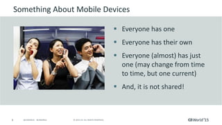 8 © 2015 CA. ALL RIGHTS RESERVED.@CAWORLD #CAWORLD
Something About Mobile Devices
 Everyone has one
 Everyone has their own
 Everyone (almost) has just
one (may change from time
to time, but one current)
 And, it is not shared!
 