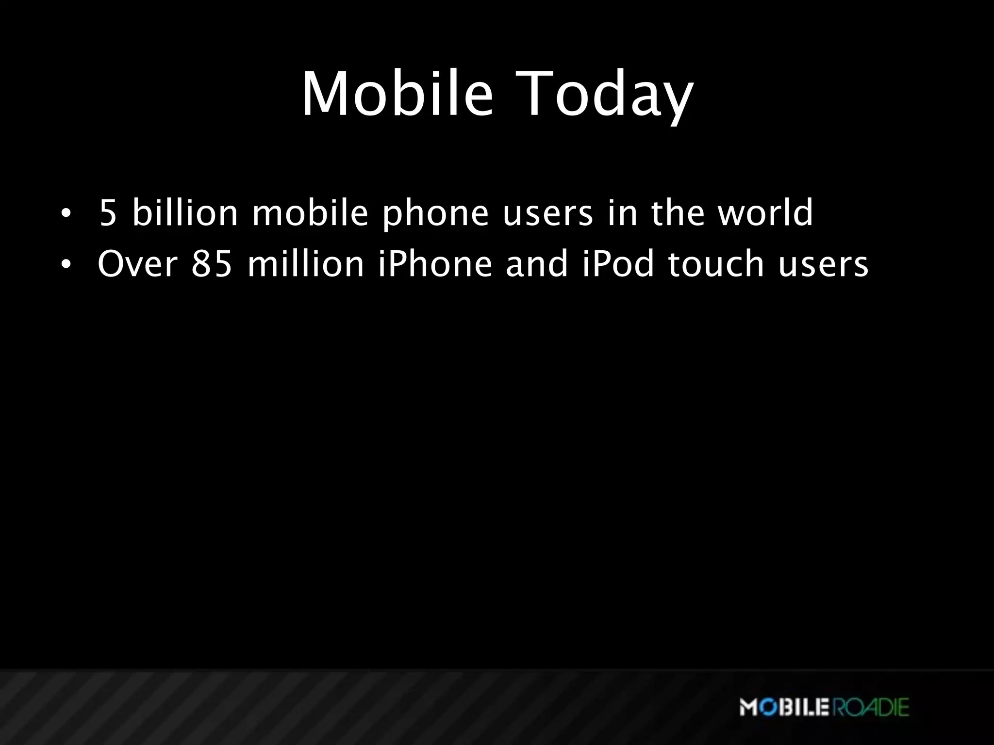 Mobile Today
• 5 billion mobile phone users in the world
• Over 85 million iPhone and iPod touch users
 