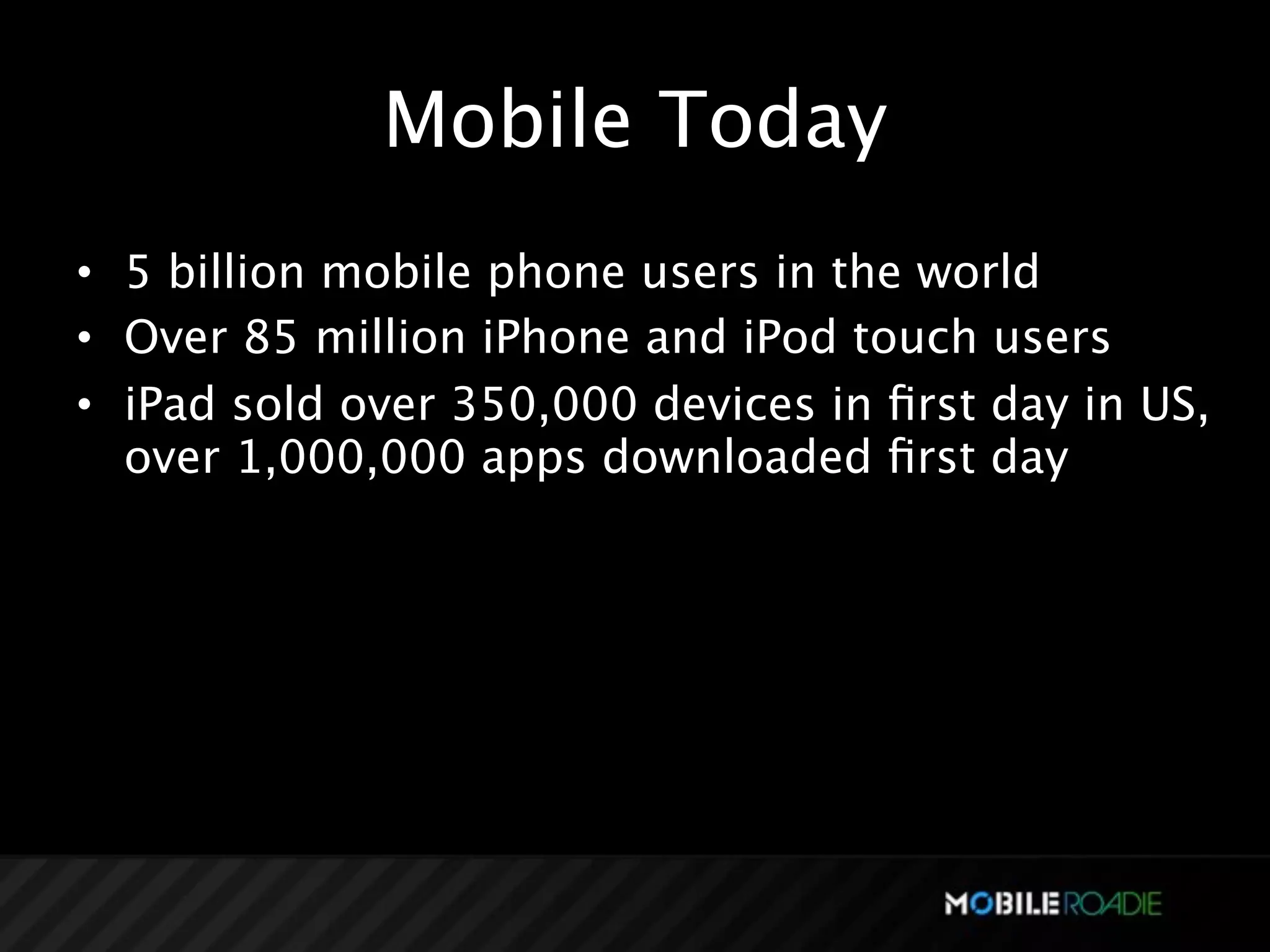 Mobile Today
• 5 billion mobile phone users in the world
• Over 85 million iPhone and iPod touch users
• iPad sold over 350,000 devices in ﬁrst day in US,
  over 1,000,000 apps downloaded ﬁrst day
 
