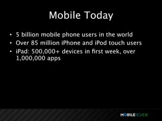 Mobile Today
• 5 billion mobile phone users in the world
• Over 85 million iPhone and iPod touch users
• iPad: 500,000+ devices in ﬁrst week, over
  1,000,000 apps
 