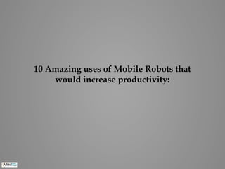 10 Amazing uses of Mobile Robots that
would increase productivity:
 