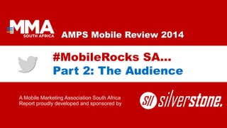 AMPS Mobile Review 2014
A Mobile Marketing Association South Africa
Report proudly developed and sponsored by
#MobileRocks SA…
Part 2: The Audience
 