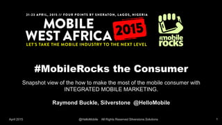 #MobileRocks the Consumer
Snapshot view of the how to make the most of the mobile consumer with
INTEGRATED MOBILE MARKETING.
Raymond Buckle, Silverstone @HelloMobile
April 2015 @HelloMobile All Rights Reserved Silverstone.Solutions 1
 