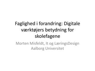Faglighed i forandring: Digitale
   værktøjers betydning for
         skolefagene
Morten Misfeldt, It og LæringsDesign
       Aalborg Universitet
 